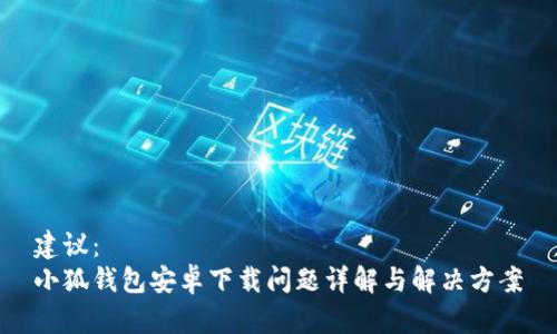 建议：  
小狐钱包安卓下载问题详解与解决方案