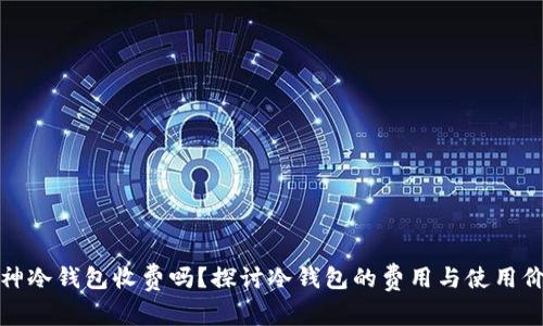 库神冷钱包收费吗？探讨冷钱包的费用与使用价值