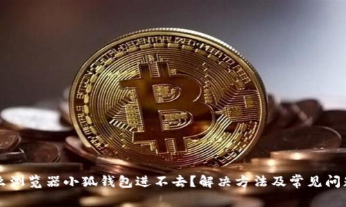 为什么浏览器小狐钱包进不去？解决方法及常见问题解析