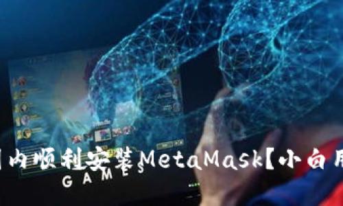如何在国内顺利安装MetaMask？小白用户必看！