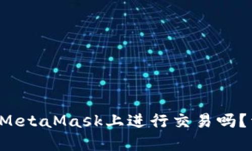 你知道如何在MetaMask上进行交易吗？详细指南来啦！