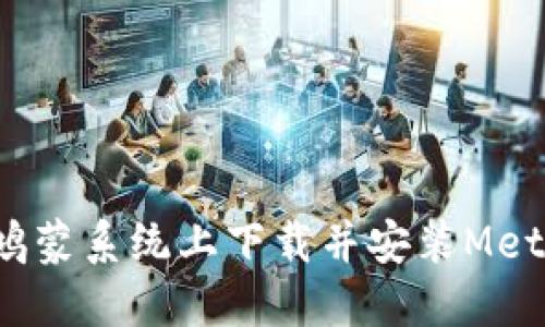 如何在鸿蒙系统上下载并安装MetaMask？