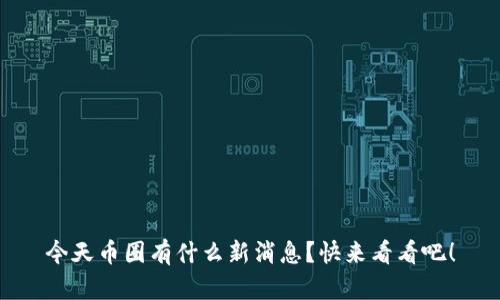 今天币圈有什么新消息？快来看看吧！