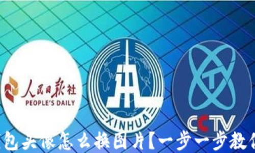 
小狐钱包头像怎么换图片？一步一步教你搞定！