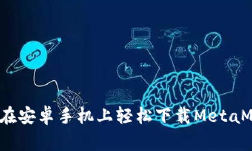 如何在安卓手机上轻松下载MetaMask？