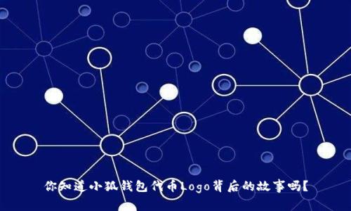 你知道小狐钱包代币Logo背后的故事吗？