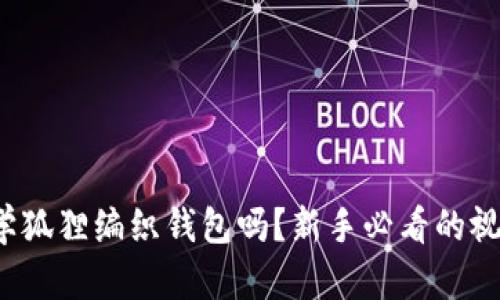 还是想学狐狸编织钱包吗？新手必看的视频教程！